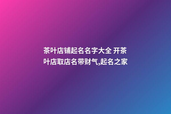 茶叶店铺起名名字大全 开茶叶店取店名带财气,起名之家